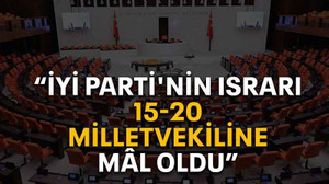 “İYİ Parti'nin ısrarı 15-20 milletvekiline mâl oldu”